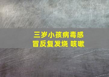 三岁小孩病毒感冒反复发烧 咳嗽